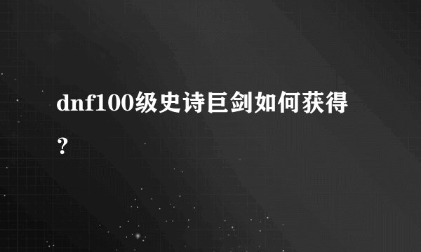dnf100级史诗巨剑如何获得？