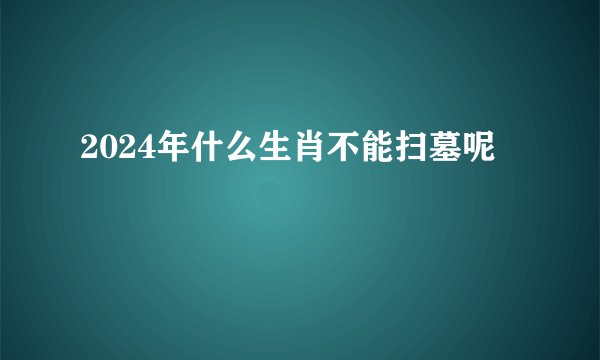 2024年什么生肖不能扫墓呢