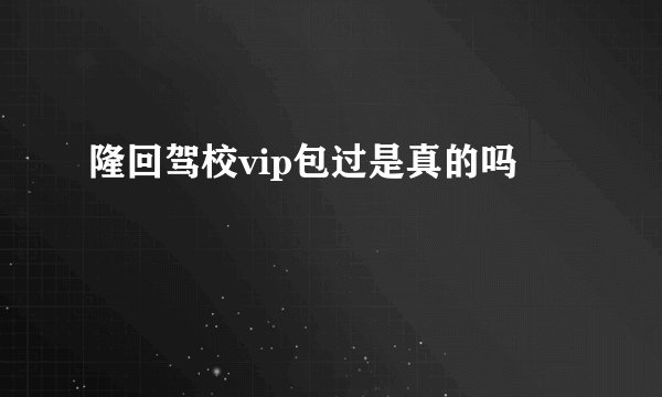 隆回驾校vip包过是真的吗