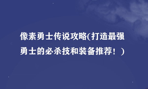 像素勇士传说攻略(打造最强勇士的必杀技和装备推荐！)