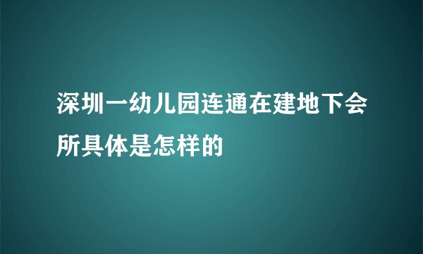 深圳一幼儿园连通在建地下会所具体是怎样的