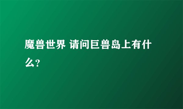 魔兽世界 请问巨兽岛上有什么？