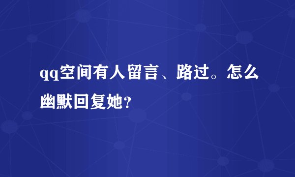 qq空间有人留言、路过。怎么幽默回复她？