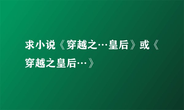 求小说《穿越之…皇后》或《穿越之皇后…》