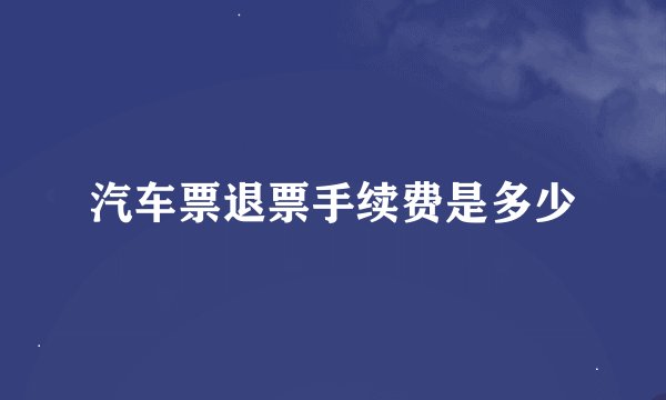 汽车票退票手续费是多少