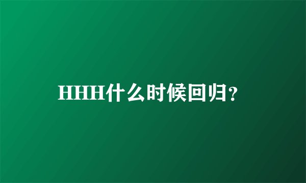 HHH什么时候回归？