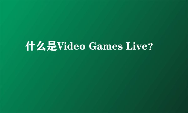 什么是Video Games Live？