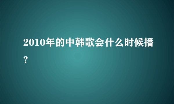2010年的中韩歌会什么时候播?