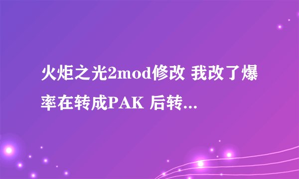 火炬之光2mod修改 我改了爆率在转成PAK 后转成MOD 文件变成原来未修改的文件 MOD失效了