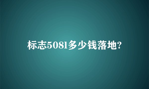 标志508l多少钱落地?