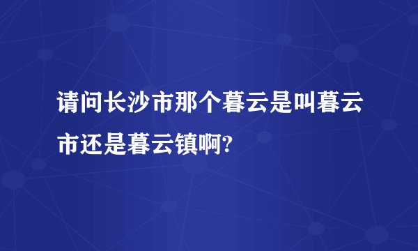 请问长沙市那个暮云是叫暮云市还是暮云镇啊?
