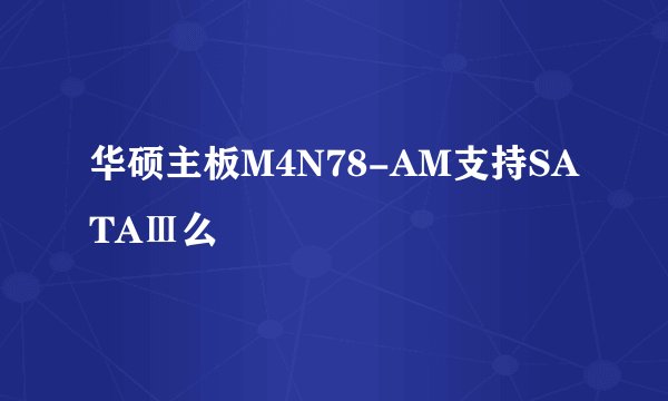 华硕主板M4N78-AM支持SATAⅢ么