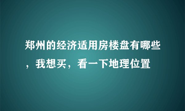 郑州的经济适用房楼盘有哪些，我想买，看一下地理位置