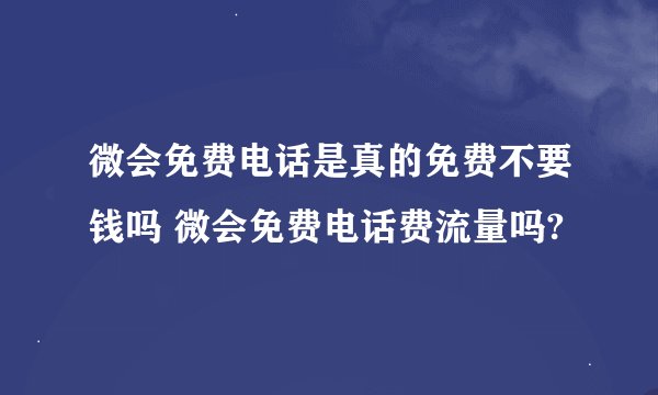 微会免费电话是真的免费不要钱吗 微会免费电话费流量吗?