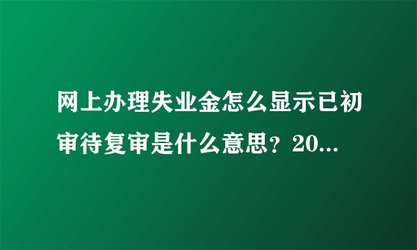 网上办理失业金怎么显示已初审待复审是什么意思？2020年网上申领失业补助金显示已审核，是通没通过