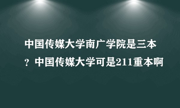 中国传媒大学南广学院是三本？中国传媒大学可是211重本啊