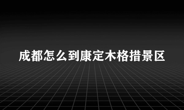 成都怎么到康定木格措景区