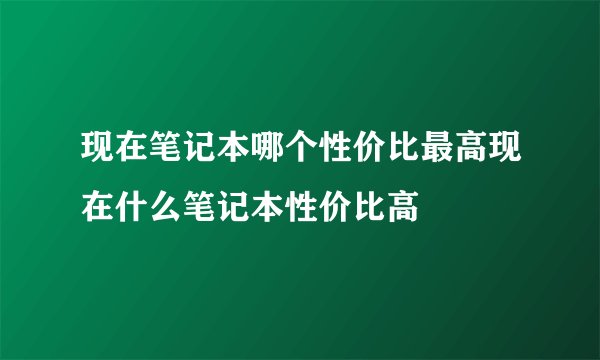 现在笔记本哪个性价比最高现在什么笔记本性价比高