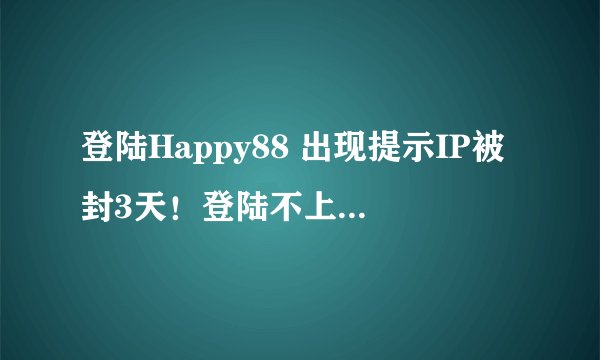 登陆Happy88 出现提示IP被封3天！登陆不上，如何解决。。急。。