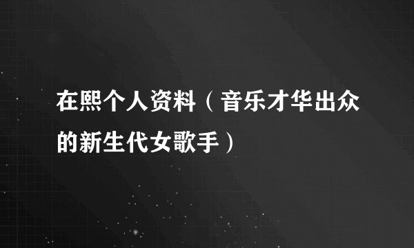 在熙个人资料（音乐才华出众的新生代女歌手）