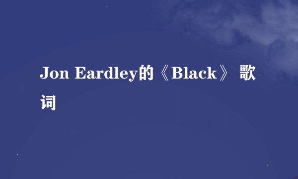 Jon Eardley的《Black》 歌词