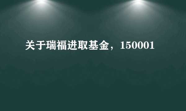 关于瑞福进取基金，150001