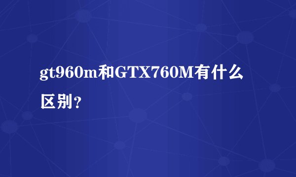 gt960m和GTX760M有什么区别？