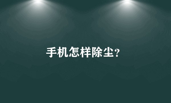 手机怎样除尘？