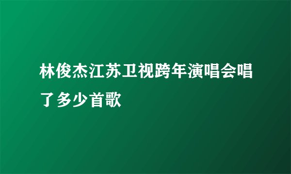 林俊杰江苏卫视跨年演唱会唱了多少首歌