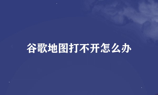 谷歌地图打不开怎么办