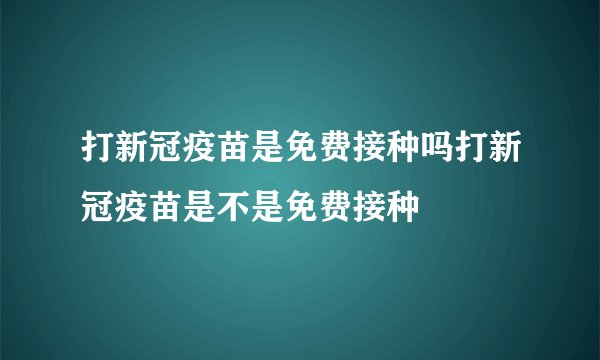 打新冠疫苗是免费接种吗打新冠疫苗是不是免费接种