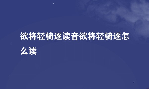 欲将轻骑逐读音欲将轻骑逐怎么读