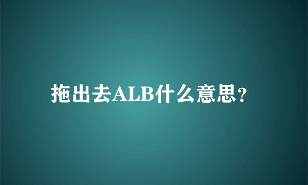 拖出去ALB什么意思？