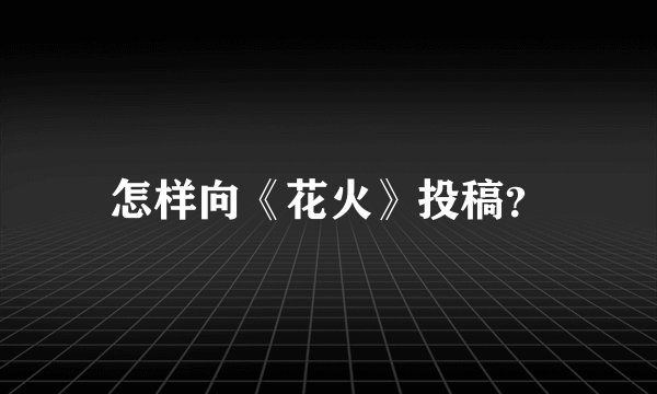 怎样向《花火》投稿？