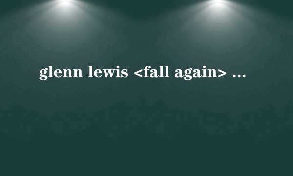 glenn lewis <fall again> 歌词翻译！