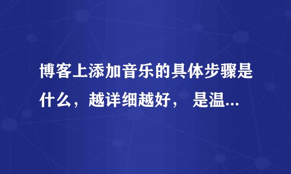 博客上添加音乐的具体步骤是什么，越详细越好， 是温州网的博客求大神帮助