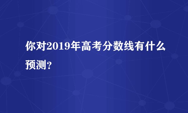 你对2019年高考分数线有什么预测？