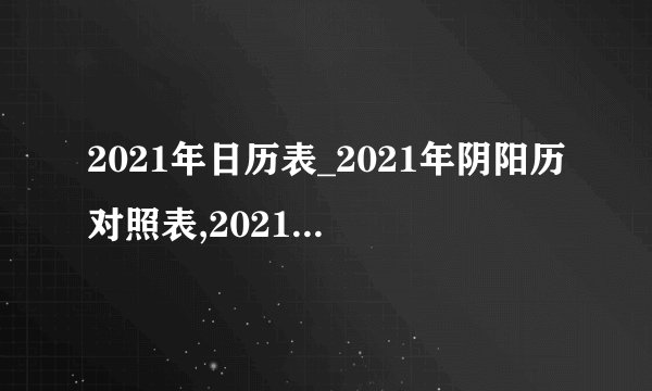 2021年日历表_2021年阴阳历对照表,2021年日历表_2021年阴阳历对照表