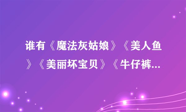 谁有《魔法灰姑娘》《美人鱼》《美丽坏宝贝》《牛仔裤的夏天》这几个电影的BT种子啊！最好是中英双幕的、
