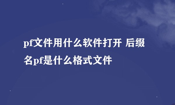 pf文件用什么软件打开 后缀名pf是什么格式文件
