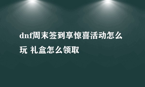 dnf周末签到享惊喜活动怎么玩 礼盒怎么领取