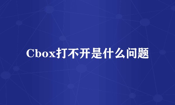 Cbox打不开是什么问题