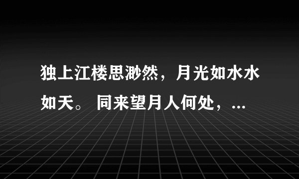 独上江楼思渺然，月光如水水如天。 同来望月人何处，风影依稀似去年