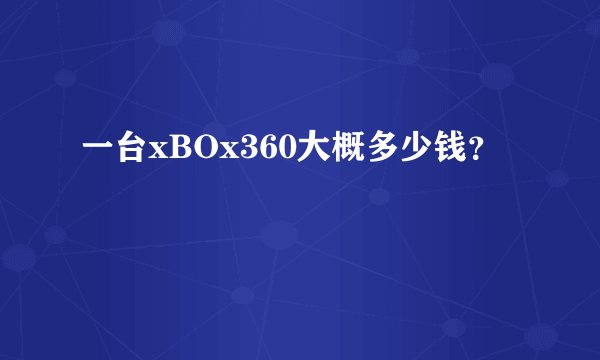 一台xBOx360大概多少钱？