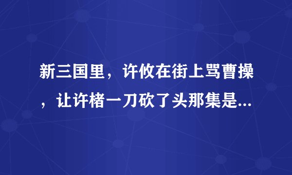新三国里，许攸在街上骂曹操，让许楮一刀砍了头那集是第几集啊，我要的是新三国哈。万分感谢。