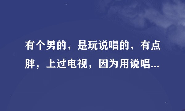 有个男的，是玩说唱的，有点胖，上过电视，因为用说唱唱红歌呢，中国人，忘了是谁，求助详细资料。