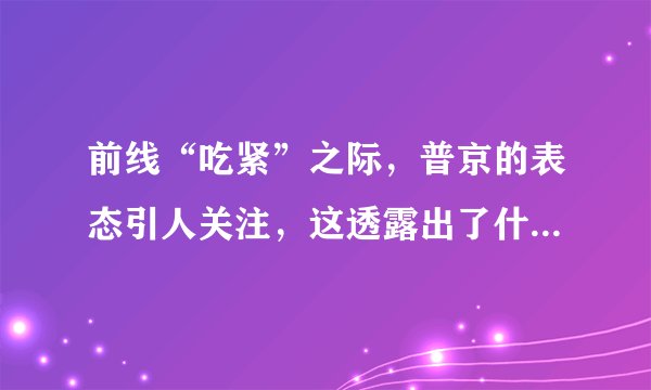 前线“吃紧”之际，普京的表态引人关注，这透露出了什么样的信号呢？
