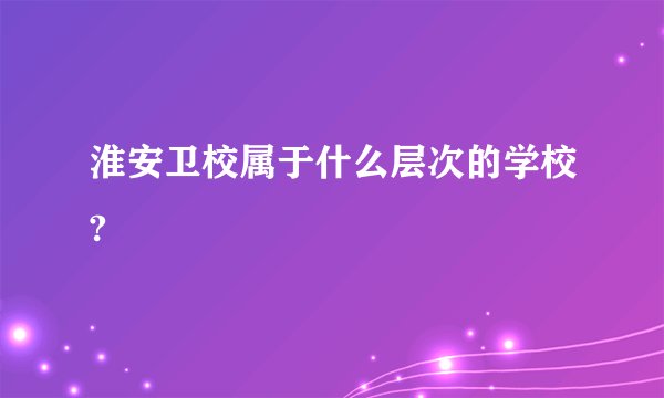 淮安卫校属于什么层次的学校?