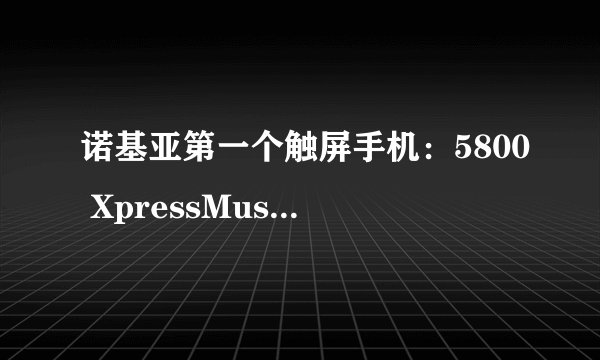 诺基亚第一个触屏手机：5800 XpressMusic详细评测