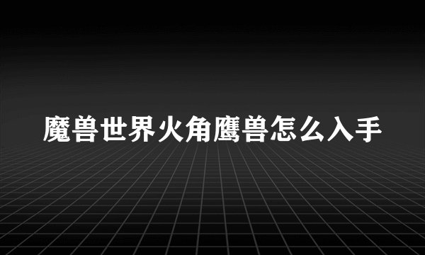 魔兽世界火角鹰兽怎么入手
